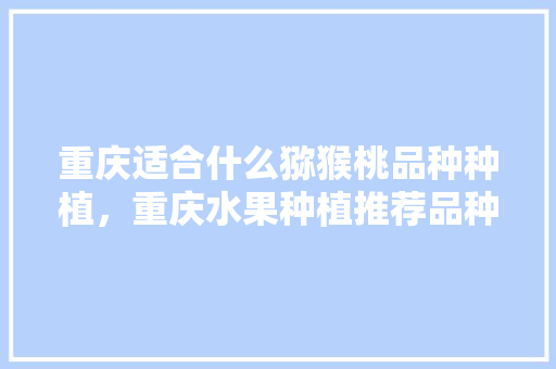 重庆适合什么猕猴桃品种种植，重庆水果种植推荐品种有哪些。 重庆适合什么猕猴桃品种种植，重庆水果种植推荐品种有哪些。 家禽养殖