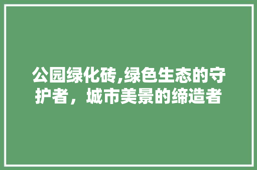 公园绿化砖,绿色生态的守护者，城市美景的缔造者