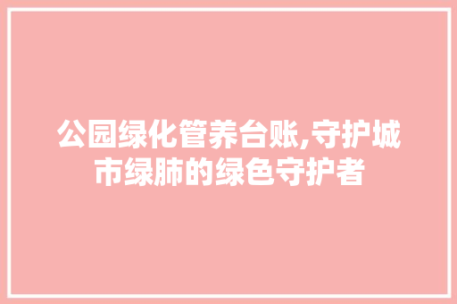 公园绿化管养台账,守护城市绿肺的绿色守护者