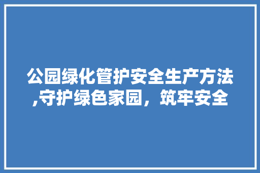 公园绿化管护安全生产方法,守护绿色家园，筑牢安全防线 畜牧养殖