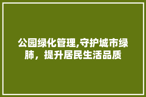 公园绿化管理,守护城市绿肺，提升居民生活品质 水果种植