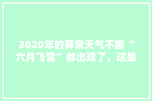 2020年的异常天气不断“六月飞雪”都出现了，这是怎么回事，乌市水果西瓜种植基地在哪里。 2020年的异常天气不断“六月飞雪”都出现了，这是怎么回事，乌市水果西瓜种植基地在哪里。 水果种植