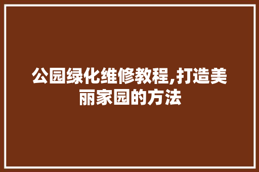 公园绿化维修教程,打造美丽家园的方法 土壤施肥