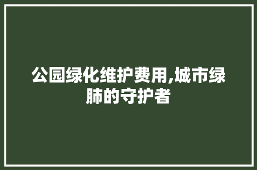 公园绿化维护费用,城市绿肺的守护者