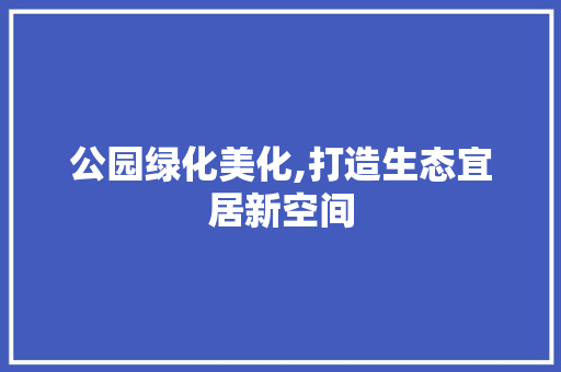 公园绿化美化,打造生态宜居新空间