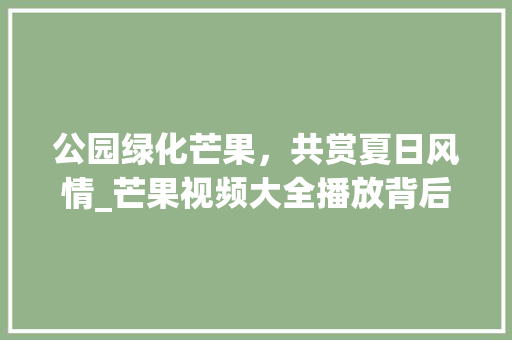 公园绿化芒果，共赏夏日风情_芒果视频大全播放背后的生态与文化魅力