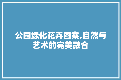 公园绿化花卉图案,自然与艺术的完美融合