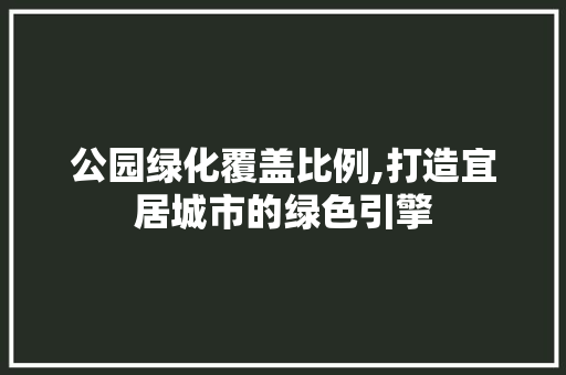 公园绿化覆盖比例,打造宜居城市的绿色引擎