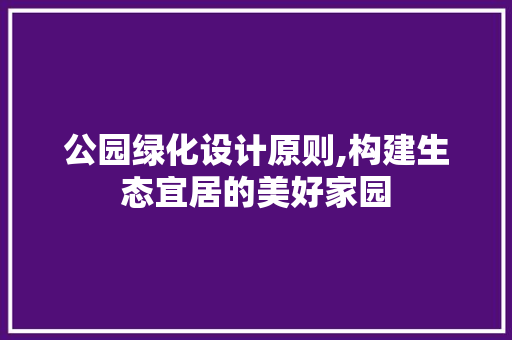 公园绿化设计原则,构建生态宜居的美好家园