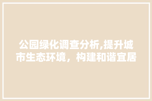 公园绿化调查分析,提升城市生态环境，构建和谐宜居空间