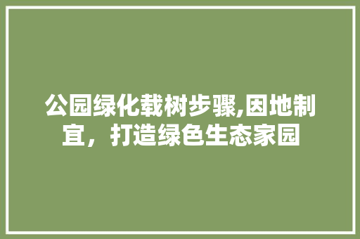 公园绿化载树步骤,因地制宜，打造绿色生态家园