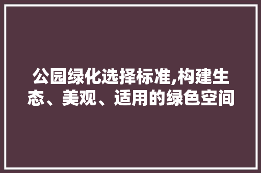 公园绿化选择标准,构建生态、美观、适用的绿色空间 蔬菜种植