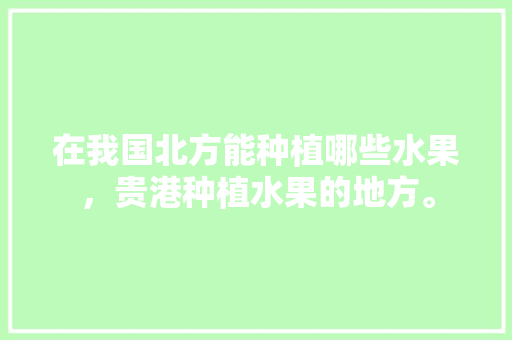 在我国北方能种植哪些水果，贵港种植水果的地方。 在我国北方能种植哪些水果，贵港种植水果的地方。 水果种植