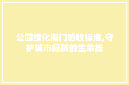 公园绿化阀门验收标准,守护城市绿肺的生命线