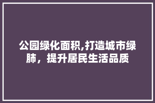 公园绿化面积,打造城市绿肺，提升居民生活品质 蔬菜种植