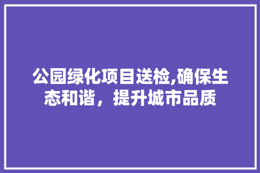 公园绿化项目送检,确保生态和谐，提升城市品质