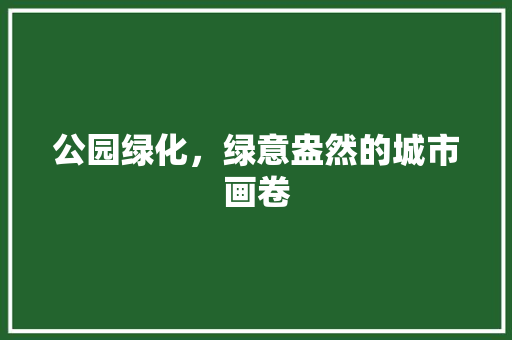 公园绿化，绿意盎然的城市画卷