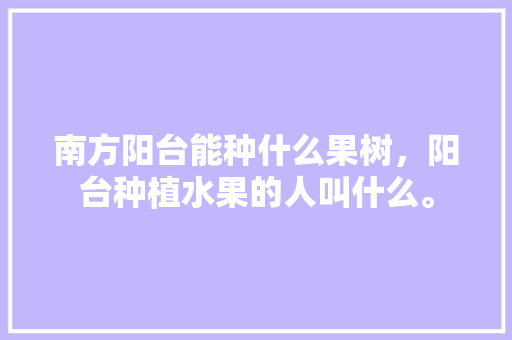 南方阳台能种什么果树，阳台种植水果的人叫什么。 南方阳台能种什么果树，阳台种植水果的人叫什么。 畜牧养殖