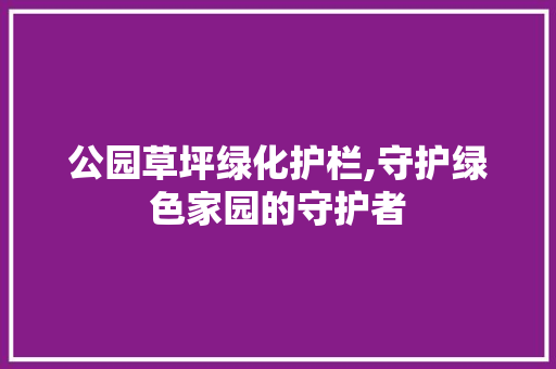 公园草坪绿化护栏,守护绿色家园的守护者