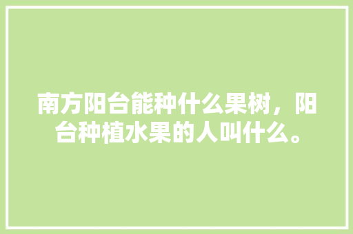 南方阳台能种什么果树，阳台种植水果的人叫什么。 南方阳台能种什么果树，阳台种植水果的人叫什么。 蔬菜种植