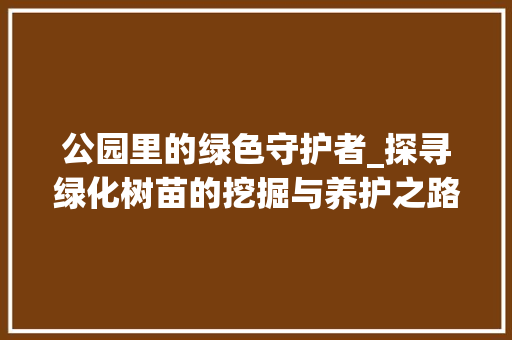 公园里的绿色守护者_探寻绿化树苗的挖掘与养护之路