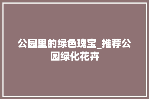 公园里的绿色瑰宝_推荐公园绿化花卉 土壤施肥