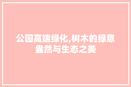 公园高端绿化,树木的绿意盎然与生态之美