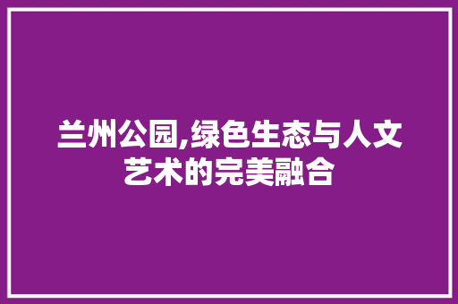 兰州公园,绿色生态与人文艺术的完美融合