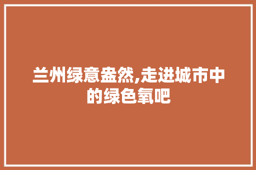 兰州绿意盎然,走进城市中的绿色氧吧