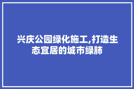 兴庆公园绿化施工,打造生态宜居的城市绿肺