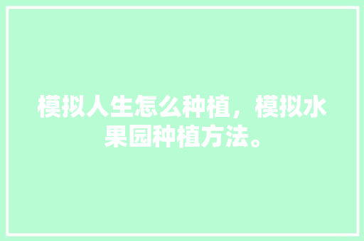 模拟人生怎么种植，模拟水果园种植方法。 模拟人生怎么种植，模拟水果园种植方法。 蔬菜种植