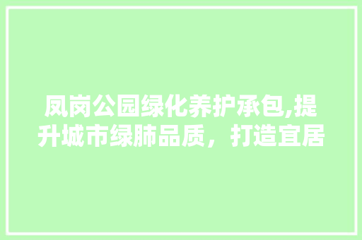 凤岗公园绿化养护承包,提升城市绿肺品质，打造宜居生态家园 蔬菜种植