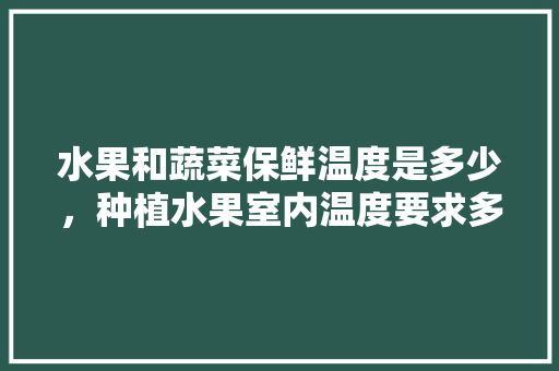 水果和蔬菜保鲜温度是多少，种植水果室内温度要求多少。 水果种植