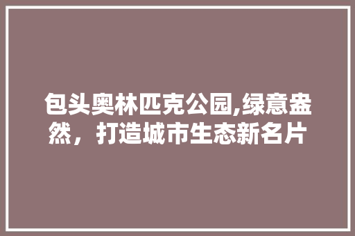 包头奥林匹克公园,绿意盎然，打造城市生态新名片