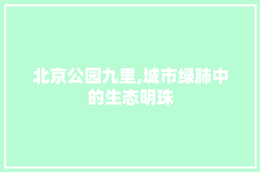 北京公园九里,城市绿肺中的生态明珠