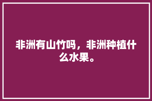 非洲有山竹吗，非洲种植什么水果。 非洲有山竹吗，非洲种植什么水果。 蔬菜种植