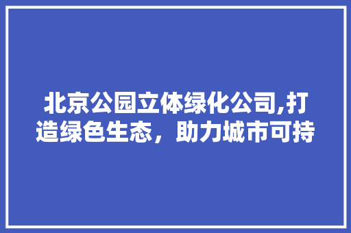 北京公园立体绿化公司,打造绿色生态，助力城市可持续发展