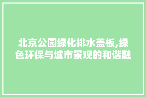 北京公园绿化排水盖板,绿色环保与城市景观的和谐融合 土壤施肥