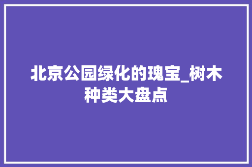 北京公园绿化的瑰宝_树木种类大盘点 水果种植