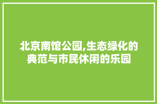 北京南馆公园,生态绿化的典范与市民休闲的乐园