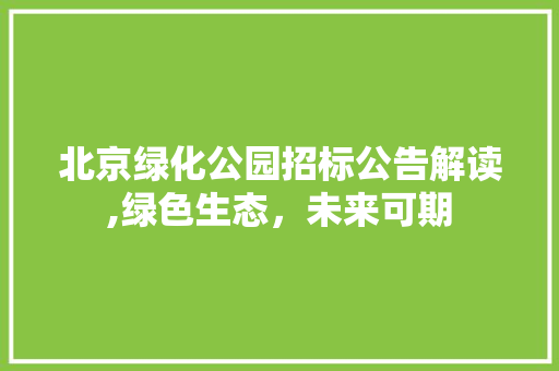 北京绿化公园招标公告解读,绿色生态，未来可期