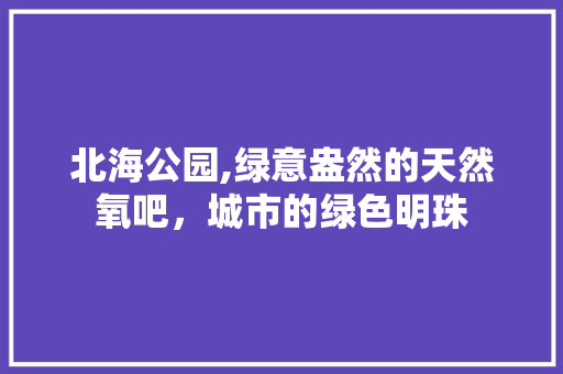 北海公园,绿意盎然的天然氧吧，城市的绿色明珠