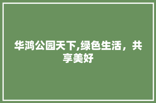 华鸿公园天下,绿色生活，共享美好