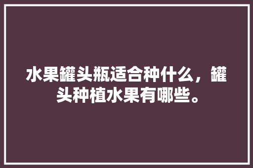 水果罐头瓶适合种什么，罐头种植水果有哪些。 水果罐头瓶适合种什么，罐头种植水果有哪些。 家禽养殖