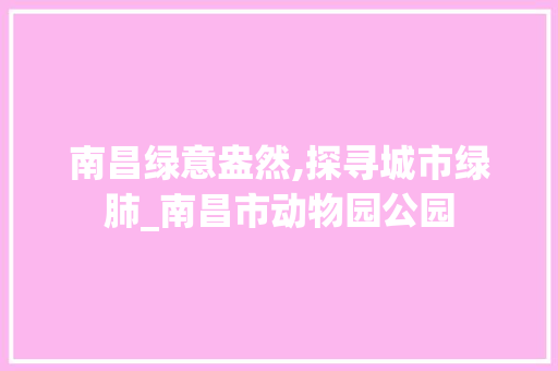 南昌绿意盎然,探寻城市绿肺_南昌市动物园公园