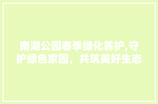 南湖公园春季绿化养护,守护绿色家园，共筑美好生态