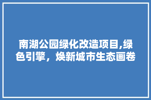 南湖公园绿化改造项目,绿色引擎，焕新城市生态画卷