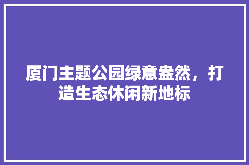 厦门主题公园绿意盎然，打造生态休闲新地标