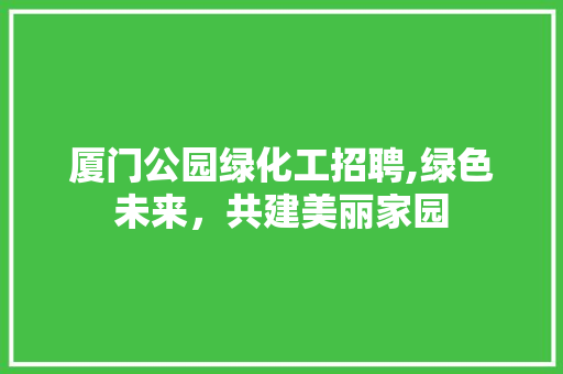 厦门公园绿化工招聘,绿色未来，共建美丽家园 水果种植