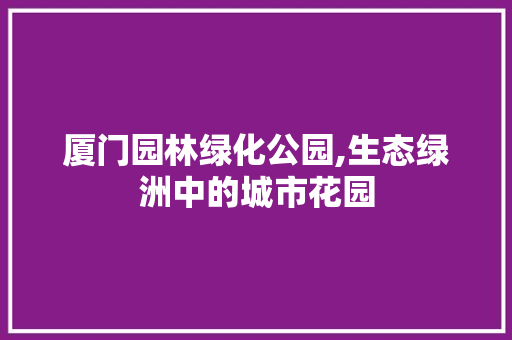 厦门园林绿化公园,生态绿洲中的城市花园